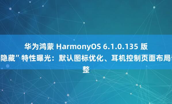 华为鸿蒙 HarmonyOS 6.1.0.135 版本“隐藏”特性曝光：默认图标优化、耳机控制页面布局调整