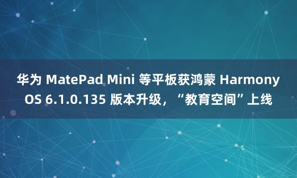 华为 MatePad Mini 等平板获鸿蒙 HarmonyOS 6.1.0.135 版本升级，“教育空间”上线