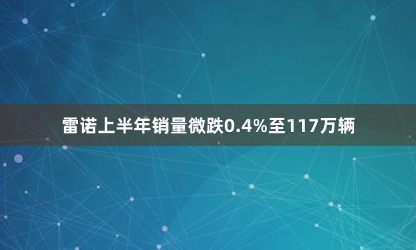 雷诺上半年销量微跌0.4%至117万辆