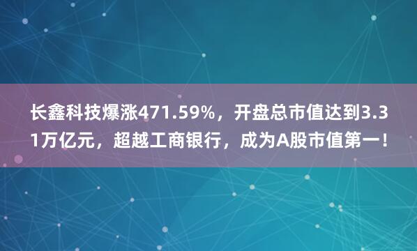 长鑫科技爆涨471.59%，开盘总市值达到3.31万亿元，超越工商银行，成为A股市值第一！