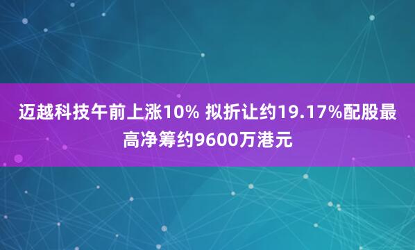迈越科技午前上涨10% 拟折让约19.17%配股最高净筹约9600万港元
