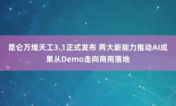 昆仑万维天工3.1正式发布 两大新能力推动AI成果从Demo走向商用落地