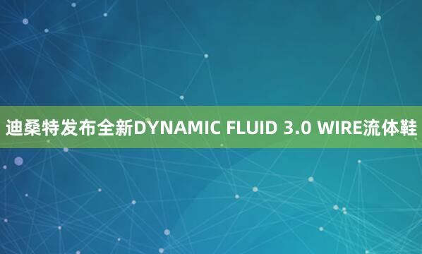迪桑特发布全新DYNAMIC FLUID 3.0 WIRE流体鞋