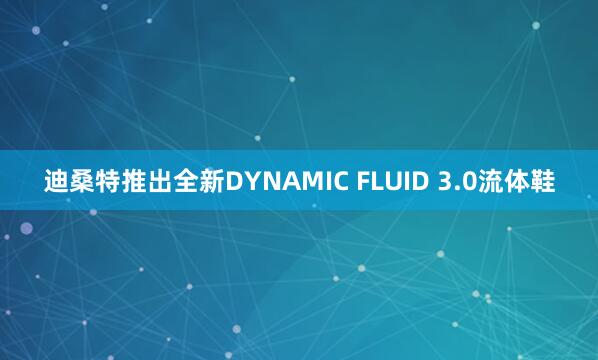 迪桑特推出全新DYNAMIC FLUID 3.0流体鞋