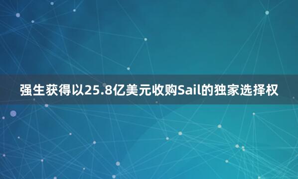 强生获得以25.8亿美元收购Sail的独家选择权