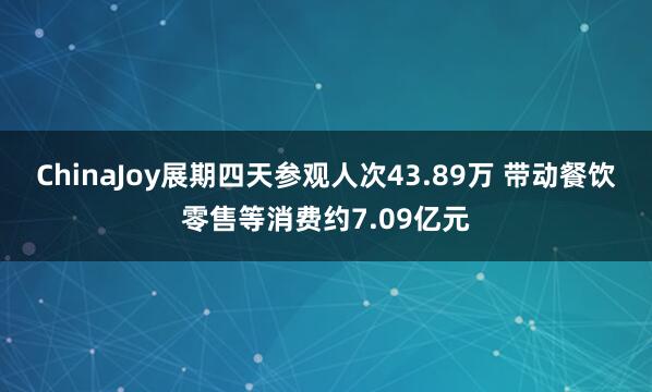 ChinaJoy展期四天参观人次43.89万 带动餐饮零售等消费约7.09亿元