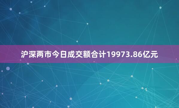 沪深两市今日成交额合计19973.86亿元