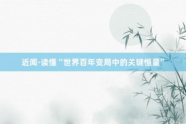 近闻·读懂“世界百年变局中的关键恒量”
