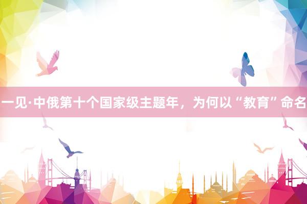 一见·中俄第十个国家级主题年，为何以“教育”命名