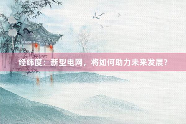 经纬度：新型电网，将如何助力未来发展？
