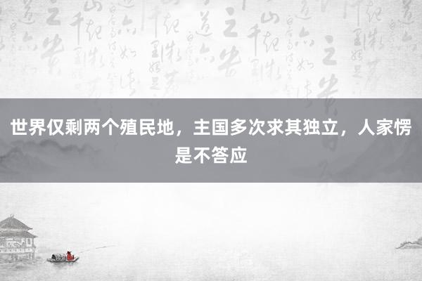 世界仅剩两个殖民地,主国多次求其独立,人家愣是不答应