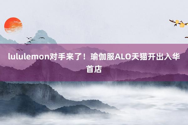 lululemon对手来了！瑜伽服ALO天猫开出入华首店