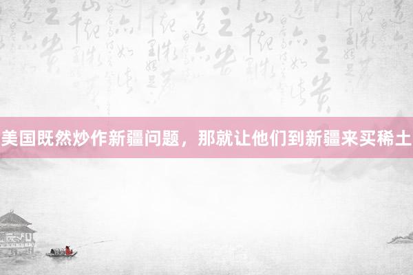 美国既然炒作新疆问题，那就让他们到新疆来买稀土