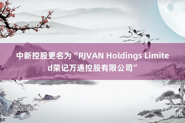 中新控股更名为“RJVAN Holdings Limited荣记万通控股有限公司”