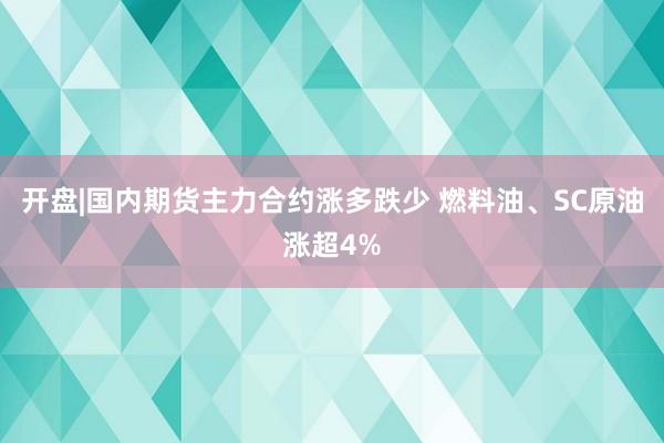 开盘|国内期货主力合约涨多跌少 燃料油、SC原油涨超4%