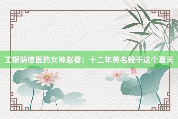 工银瑞信医药女神赵蓓：十二年英名毁于这个夏天