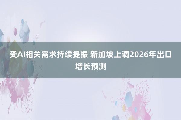 受AI相关需求持续提振 新加坡上调2026年出口增长预测