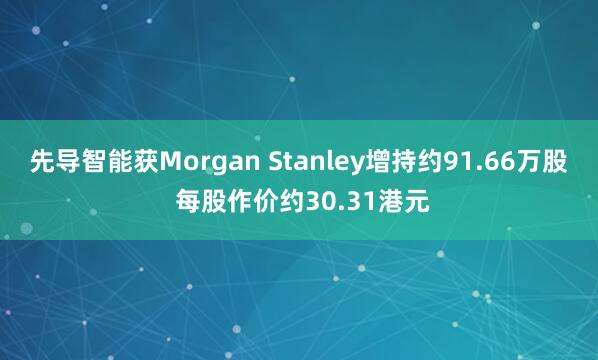 先导智能获Morgan Stanley增持约91.66万股 每股作价约30.31港元