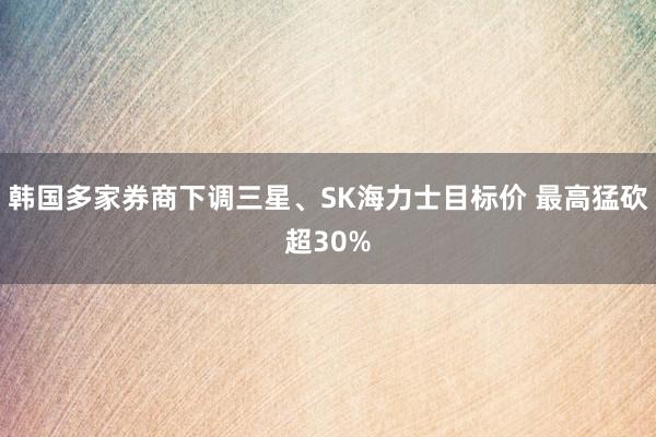 韩国多家券商下调三星、SK海力士目标价 最高猛砍超30%