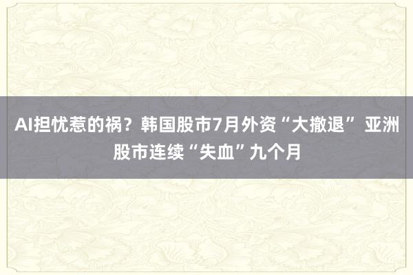 AI担忧惹的祸？韩国股市7月外资“大撤退” 亚洲股市连续“失血”九个月