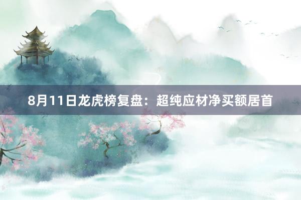 8月11日龙虎榜复盘：超纯应材净买额居首