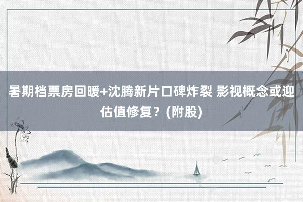 暑期档票房回暖+沈腾新片口碑炸裂 影视概念或迎估值修复？(附股)