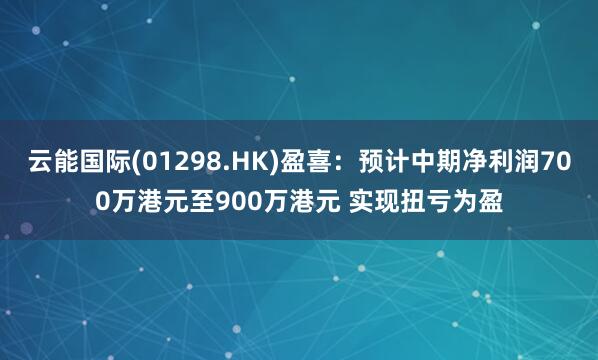 云能国际(01298.HK)盈喜：预计中期净利润700万港元至900万港元 实现扭亏为盈