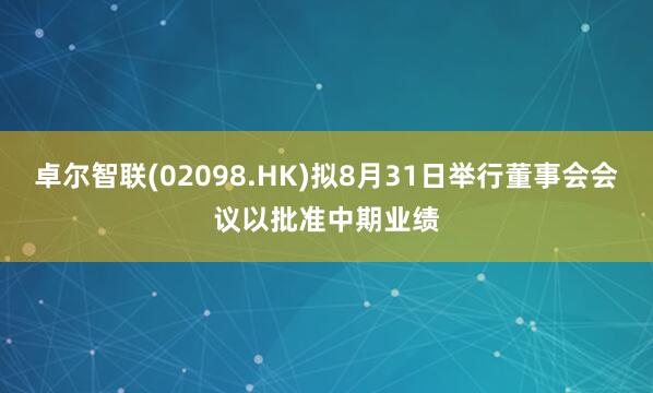 卓尔智联(02098.HK)拟8月31日举行董事会会议以批准中期业绩