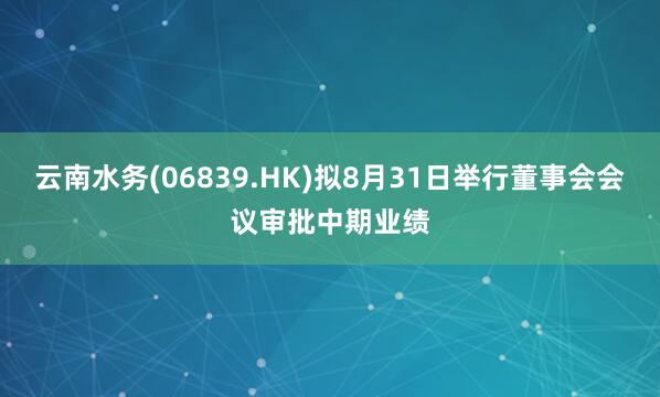 云南水务(06839.HK)拟8月31日举行董事会会议审批中期业绩