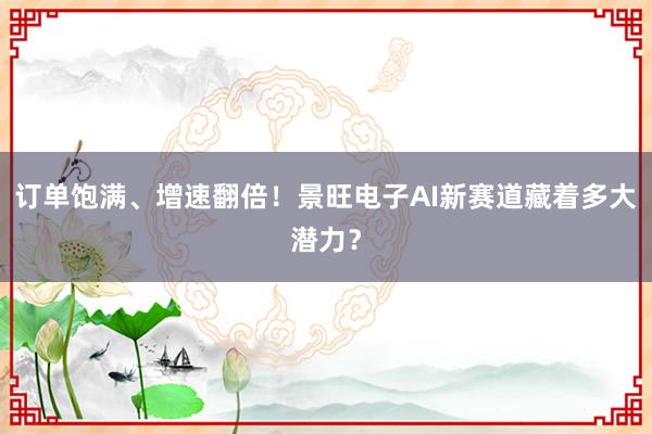 订单饱满、增速翻倍！景旺电子AI新赛道藏着多大潜力？