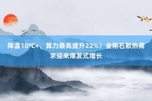 降温10℃+、算力最高提升22%！金刚石散热需求迎来爆发式增长