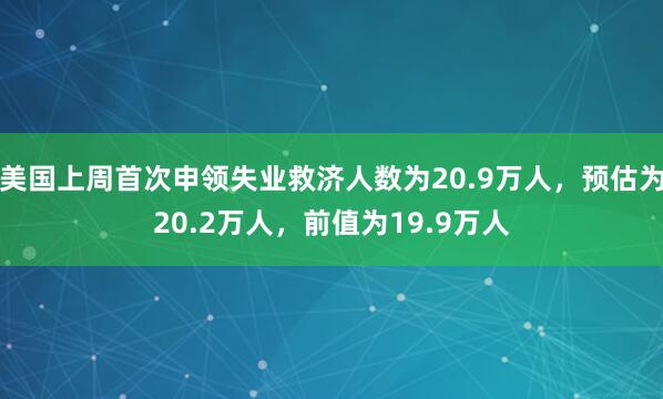 美国上周首次申领失业救济人数为20.9万人，预估为20.2万人，前值为19.9万人