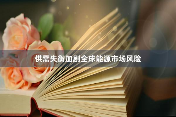 供需失衡加剧全球能源市场风险