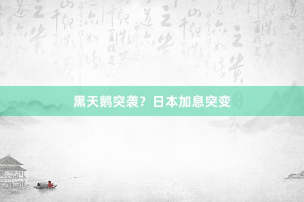 黑天鹅突袭？日本加息突变