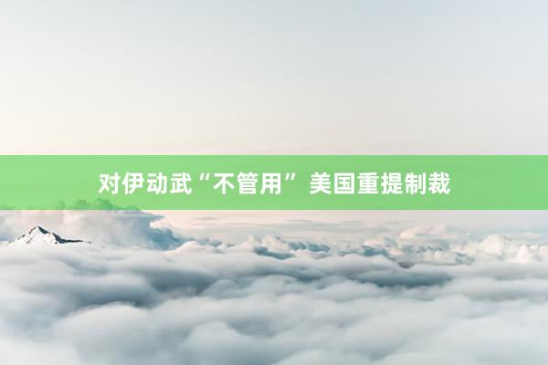对伊动武“不管用” 美国重提制裁