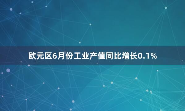 欧元区6月份工业产值同比增长0.1%