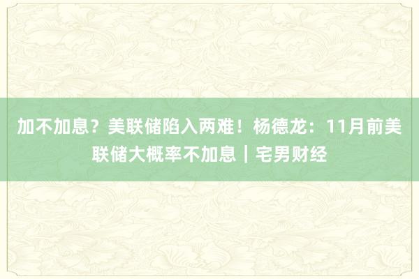 加不加息？美联储陷入两难！杨德龙：11月前美联储大概率不加息｜宅男财经