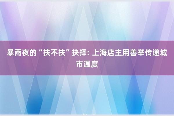 暴雨夜的“扶不扶”抉择: 上海店主用善举传递城市温度