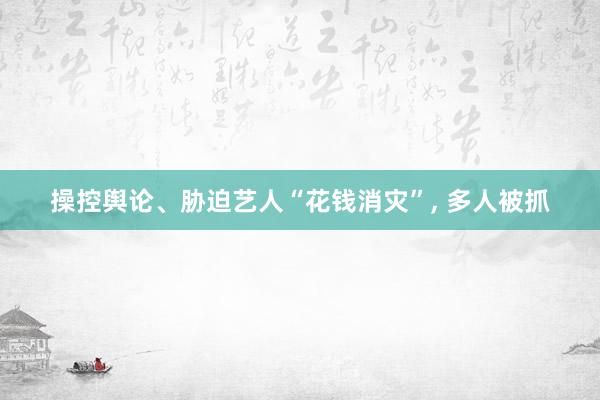 操控舆论、胁迫艺人“花钱消灾”, 多人被抓
