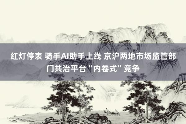 红灯停表 骑手AI助手上线 京沪两地市场监管部门共治平台“内卷式”竞争