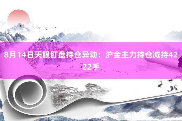 8月14日天眼盯盘持仓异动：沪金主力持仓减持4222手