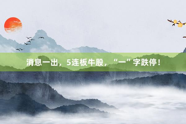消息一出，5连板牛股，“一”字跌停！