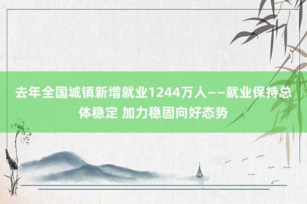 去年全国城镇新增就业1244万人——就业保持总体稳定 加力稳固向好态势