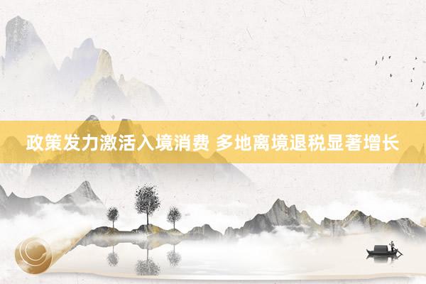 政策发力激活入境消费 多地离境退税显著增长