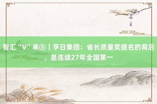 智汇“V”来⑨｜孚日集团：省长质量奖提名的背后，是连续27年全国第一