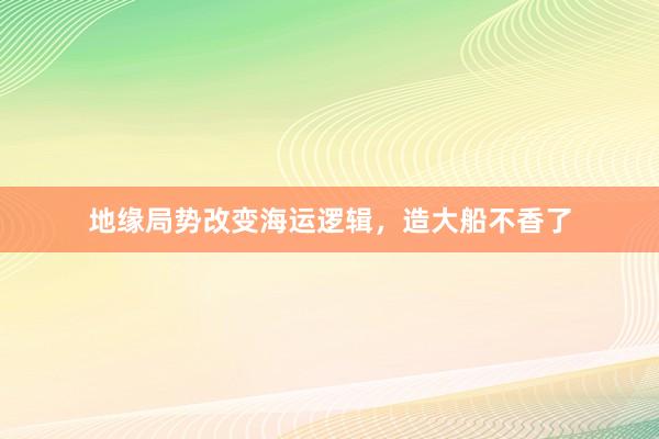地缘局势改变海运逻辑，造大船不香了