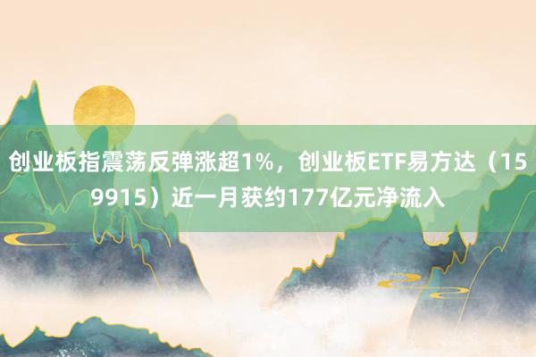 创业板指震荡反弹涨超1%，创业板ETF易方达（159915）近一月获约177亿元净流入