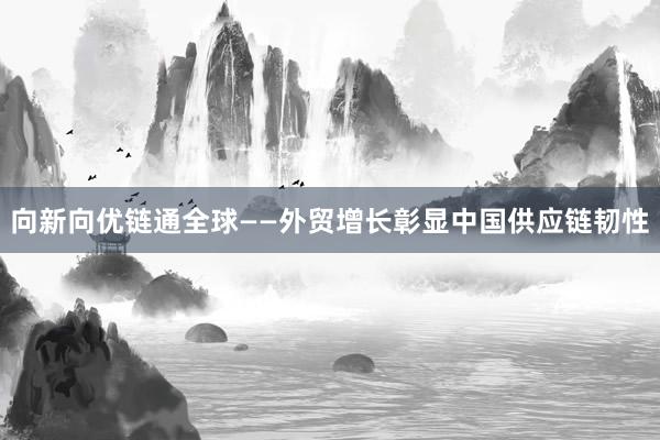 向新向优　链通全球——外贸增长彰显中国供应链韧性