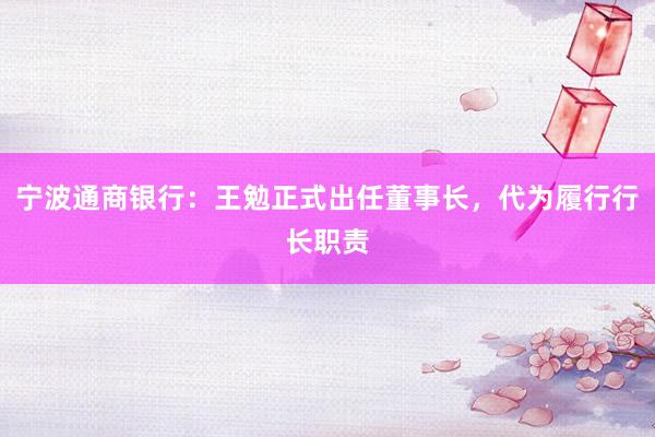 宁波通商银行：王勉正式出任董事长，代为履行行长职责