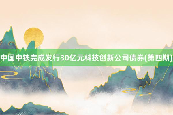 中国中铁完成发行30亿元科技创新公司债券(第四期)